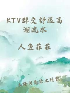 KTV群交舒服高潮流水