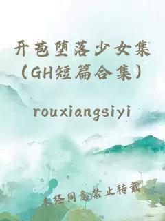 开苞堕落少女集（GH短篇合集）