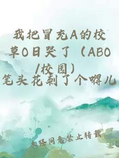 我把冒充A的校草O日哭了（ABO/校园）