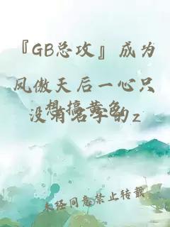 『GB总攻』成为凤傲天后一心只想搞黄色