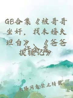 GB合集《被哥哥坐奸，找未婚夫坦白》、《爸爸挨操记》