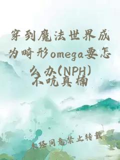 穿到魔法世界成为畸形omega要怎么办(NPH)