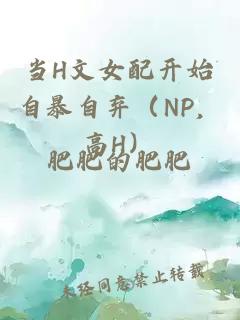 当H文女配开始自暴自弃（NP，高H）