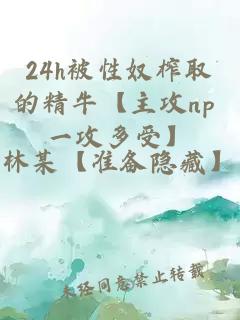 24h被性奴榨取的精牛【主攻np 一攻多受】