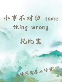 小事不对劲 something wrong